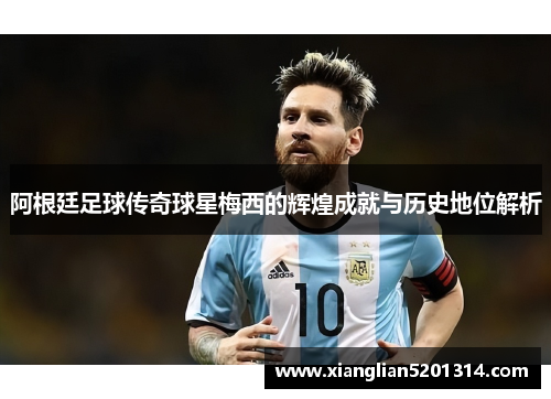 阿根廷足球传奇球星梅西的辉煌成就与历史地位解析
