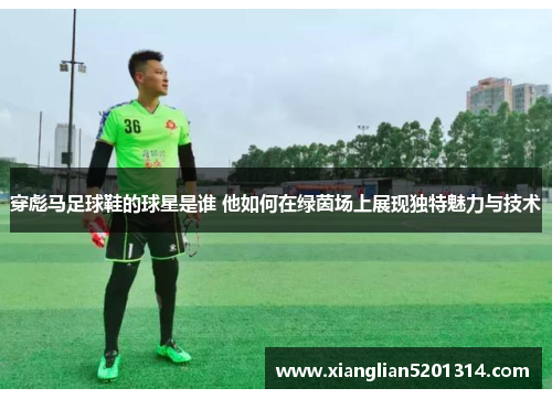 穿彪马足球鞋的球星是谁 他如何在绿茵场上展现独特魅力与技术