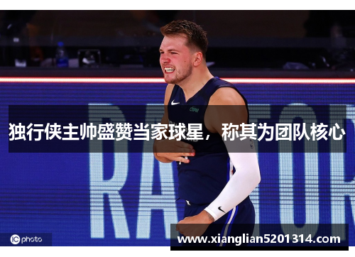 独行侠主帅盛赞当家球星，称其为团队核心